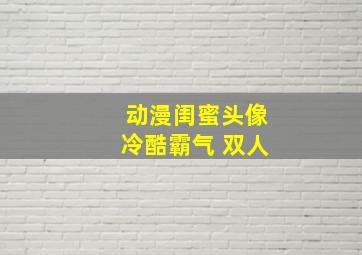 动漫闺蜜头像冷酷霸气 双人